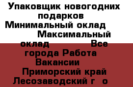 Упаковщик новогодних подарков › Минимальный оклад ­ 38 000 › Максимальный оклад ­ 50 000 - Все города Работа » Вакансии   . Приморский край,Лесозаводский г. о. 